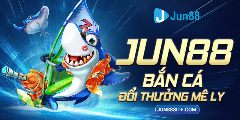 Bắn Cá Jun88 là một thế giới giải trí đích thực